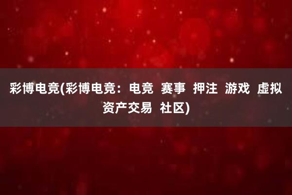 彩博电竞(彩博电竞：电竞  赛事  押注  游戏  虚拟资产交易  社区)