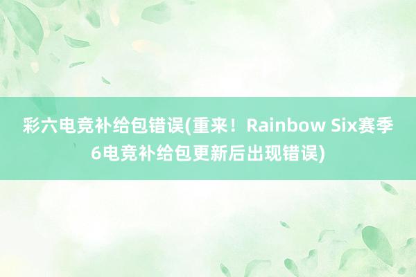 彩六电竞补给包错误(重来！Rainbow Six赛季6电竞补给包更新后出现错误)