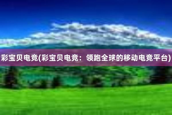 彩宝贝电竞(彩宝贝电竞：领跑全球的移动电竞平台)