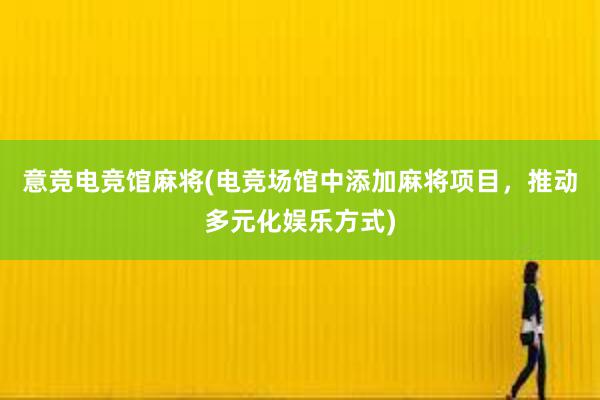 意竞电竞馆麻将(电竞场馆中添加麻将项目，推动多元化娱乐方式)