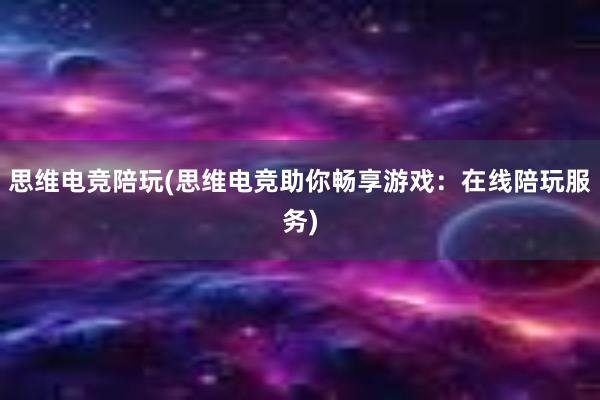 思维电竞陪玩(思维电竞助你畅享游戏：在线陪玩服务)