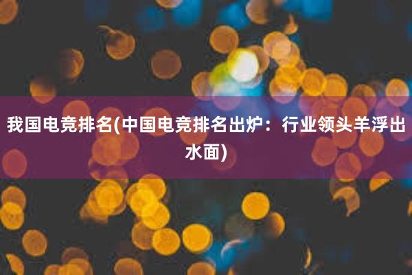 我国电竞排名(中国电竞排名出炉：行业领头羊浮出水面)