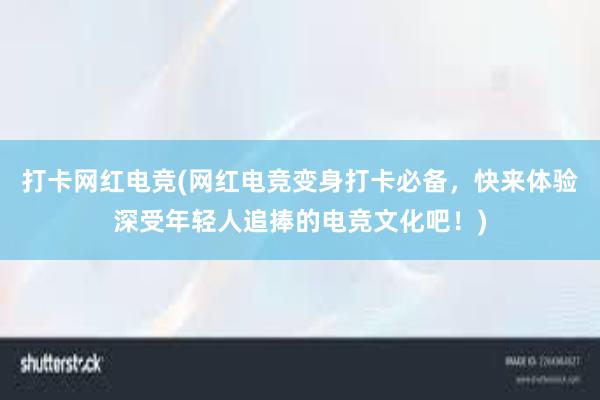 打卡网红电竞(网红电竞变身打卡必备，快来体验深受年轻人追捧的电竞文化吧！)