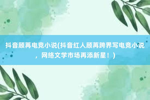 抖音顾苒电竞小说(抖音红人顾苒跨界写电竞小说，网络文学市场再添新星！)