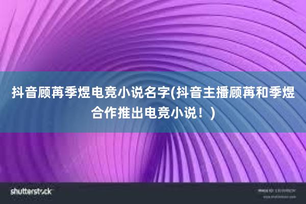 抖音顾苒季煜电竞小说名字(抖音主播顾苒和季煜合作推出电竞小说！)