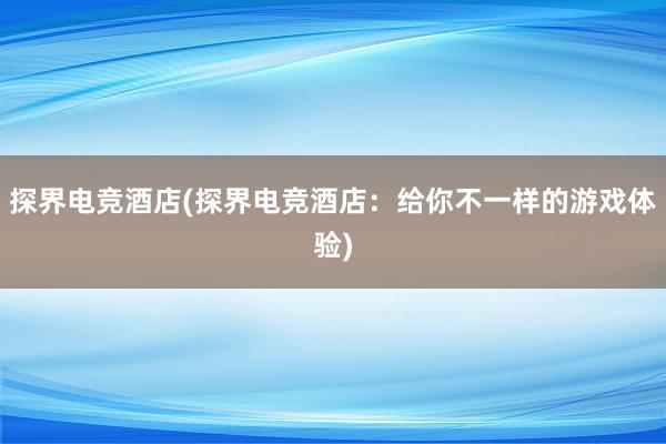 探界电竞酒店(探界电竞酒店：给你不一样的游戏体验)