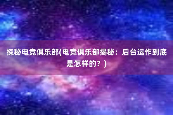 探秘电竞俱乐部(电竞俱乐部揭秘：后台运作到底是怎样的？)