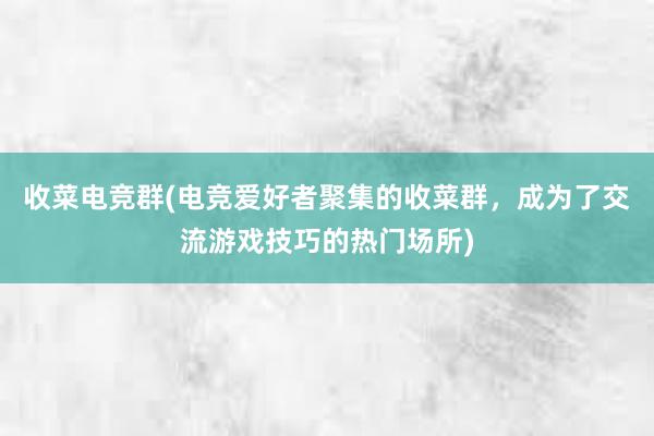 收菜电竞群(电竞爱好者聚集的收菜群，成为了交流游戏技巧的热门场所)