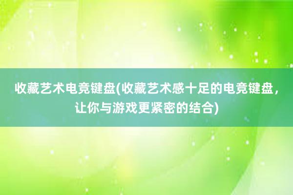 收藏艺术电竞键盘(收藏艺术感十足的电竞键盘，让你与游戏更紧密的结合)