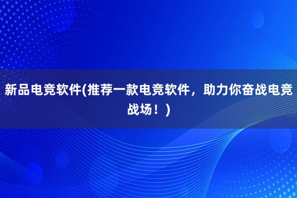 新品电竞软件(推荐一款电竞软件，助力你奋战电竞战场！)