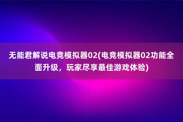 无能君解说电竞模拟器02(电竞模拟器02功能全面升级，玩家尽享最佳游戏体验)