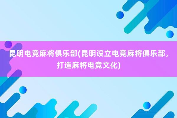 昆明电竞麻将俱乐部(昆明设立电竞麻将俱乐部，打造麻将电竞文化)