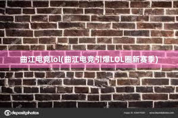 曲江电竞lol(曲江电竞引爆LOL圈新赛季)