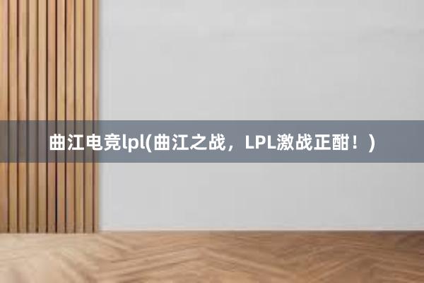 曲江电竞lpl(曲江之战，LPL激战正酣！)