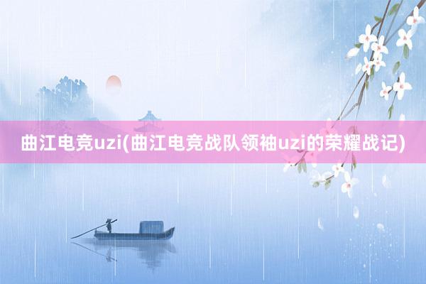 曲江电竞uzi(曲江电竞战队领袖uzi的荣耀战记)