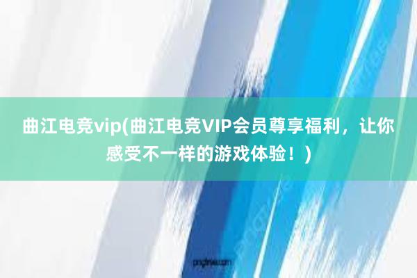 曲江电竞vip(曲江电竞VIP会员尊享福利，让你感受不一样的游戏体验！)