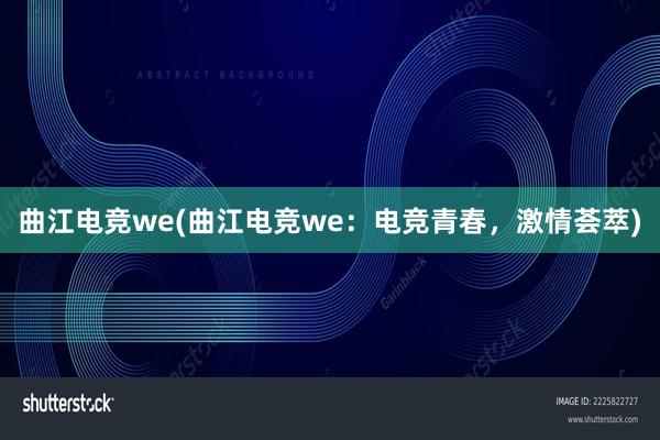 曲江电竞we(曲江电竞we：电竞青春，激情荟萃)