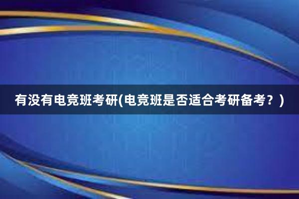 有没有电竞班考研(电竞班是否适合考研备考？)