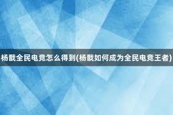 杨戬全民电竞怎么得到(杨戬如何成为全民电竞王者)