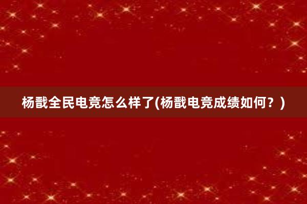 杨戬全民电竞怎么样了(杨戬电竞成绩如何？)