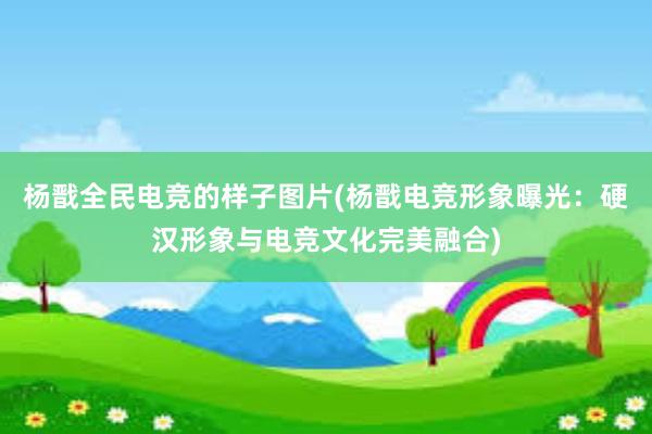 杨戬全民电竞的样子图片(杨戬电竞形象曝光：硬汉形象与电竞文化完美融合)