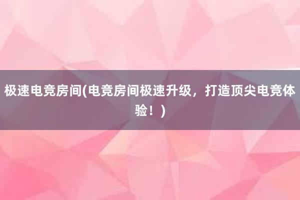 极速电竞房间(电竞房间极速升级，打造顶尖电竞体验！)