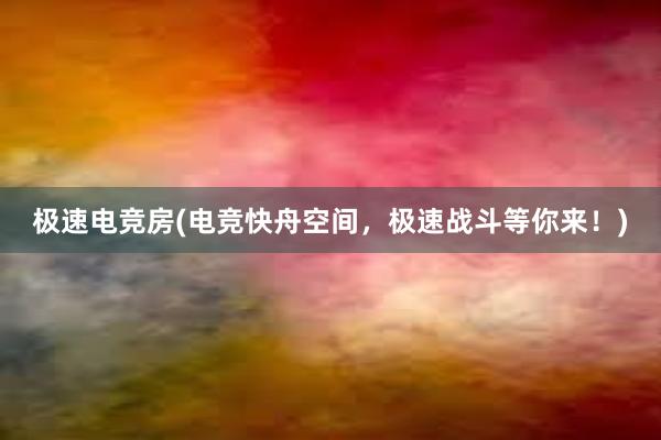 极速电竞房(电竞快舟空间，极速战斗等你来！)