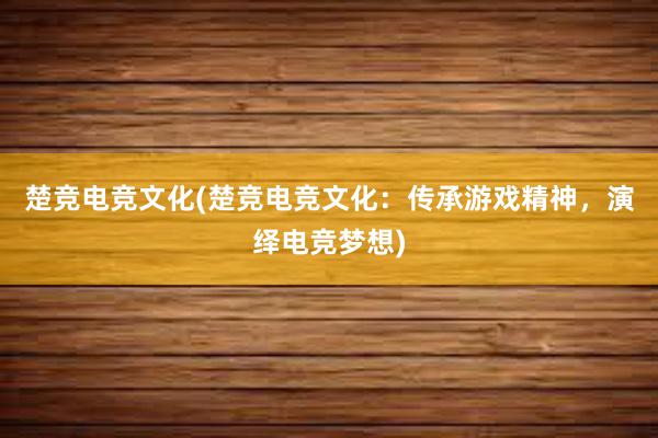 楚竞电竞文化(楚竞电竞文化：传承游戏精神，演绎电竞梦想)