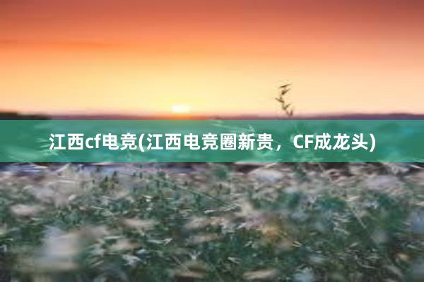 江西cf电竞(江西电竞圈新贵，CF成龙头)