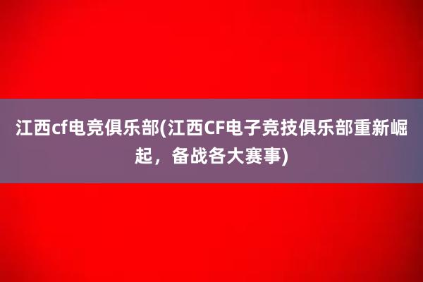 江西cf电竞俱乐部(江西CF电子竞技俱乐部重新崛起，备战各大赛事)