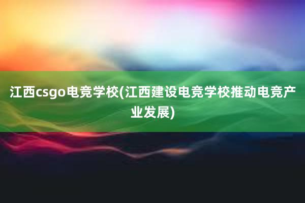 江西csgo电竞学校(江西建设电竞学校推动电竞产业发展)