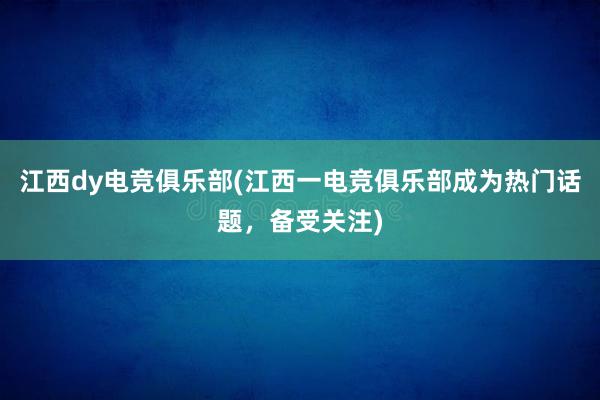 江西dy电竞俱乐部(江西一电竞俱乐部成为热门话题，备受关注)