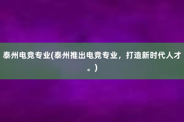 泰州电竞专业(泰州推出电竞专业，打造新时代人才。)