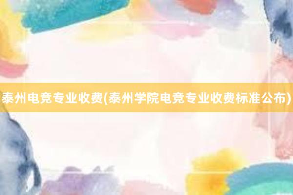 泰州电竞专业收费(泰州学院电竞专业收费标准公布)