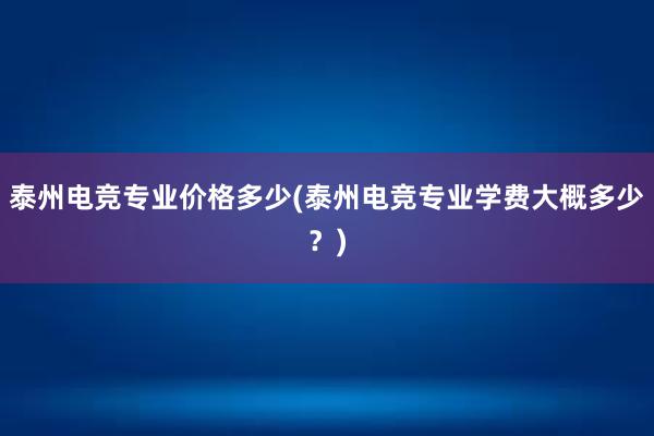 泰州电竞专业价格多少(泰州电竞专业学费大概多少？)