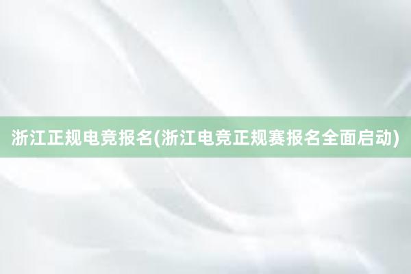 浙江正规电竞报名(浙江电竞正规赛报名全面启动)