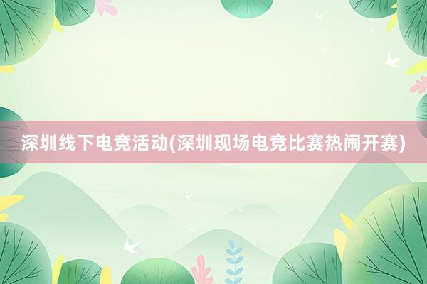 深圳线下电竞活动(深圳现场电竞比赛热闹开赛)