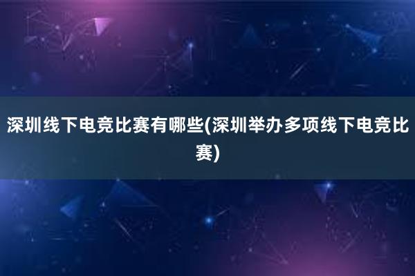 深圳线下电竞比赛有哪些(深圳举办多项线下电竞比赛)