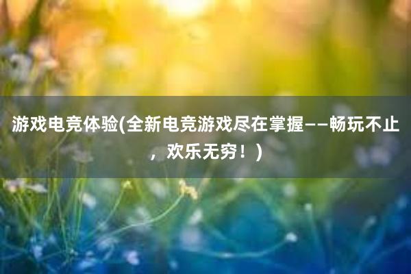 游戏电竞体验(全新电竞游戏尽在掌握——畅玩不止，欢乐无穷！)