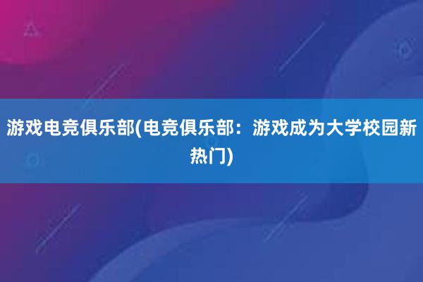 游戏电竞俱乐部(电竞俱乐部：游戏成为大学校园新热门)