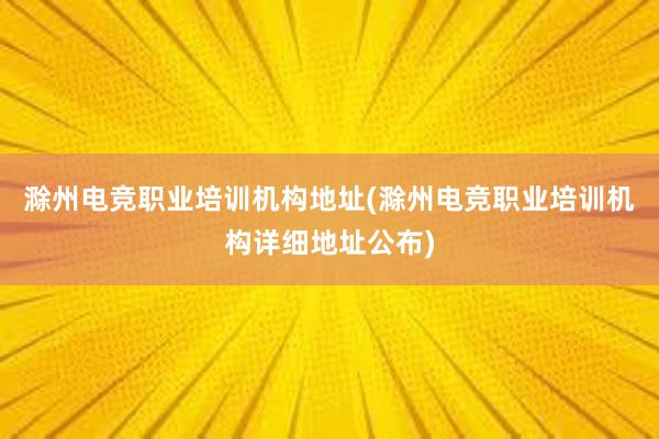 滁州电竞职业培训机构地址(滁州电竞职业培训机构详细地址公布)