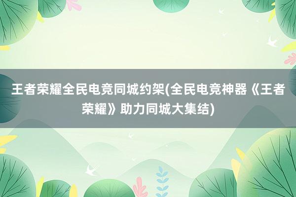 王者荣耀全民电竞同城约架(全民电竞神器《王者荣耀》助力同城大集结)