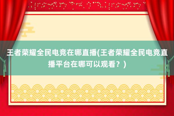 王者荣耀全民电竞在哪直播(王者荣耀全民电竞直播平台在哪可以观看？)