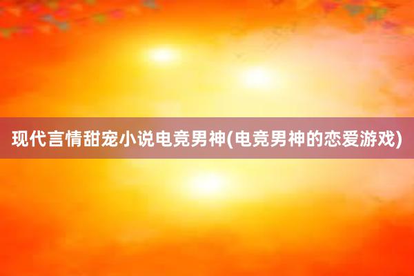 现代言情甜宠小说电竞男神(电竞男神的恋爱游戏)