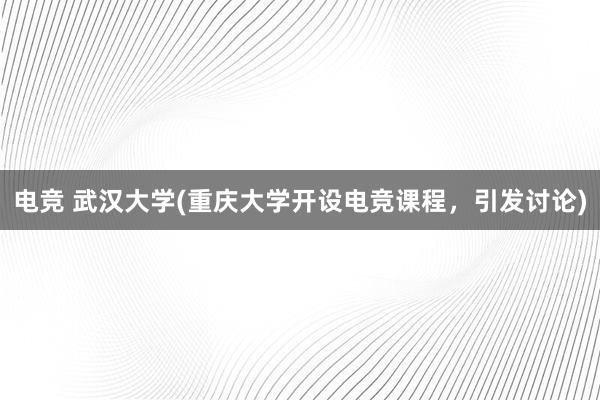 电竞 武汉大学(重庆大学开设电竞课程，引发讨论)