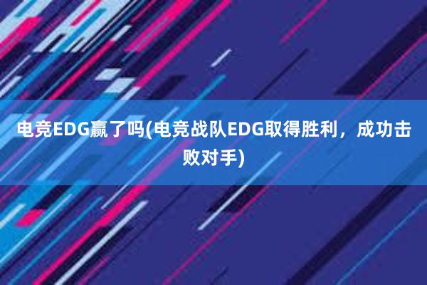 电竞EDG赢了吗(电竞战队EDG取得胜利，成功击败对手)