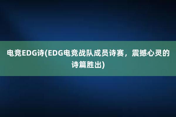 电竞EDG诗(EDG电竞战队成员诗赛，震撼心灵的诗篇胜出)