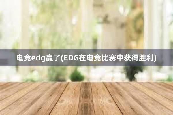 电竞edg赢了(EDG在电竞比赛中获得胜利)