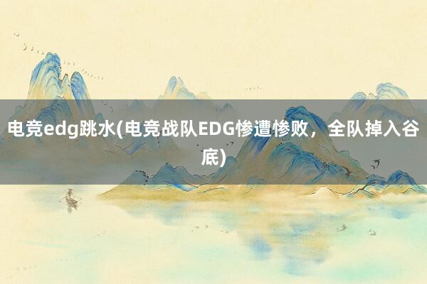 电竞edg跳水(电竞战队EDG惨遭惨败，全队掉入谷底)