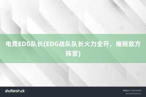 电竞EDG队长(EDG战队队长火力全开，摧毁敌方阵营)